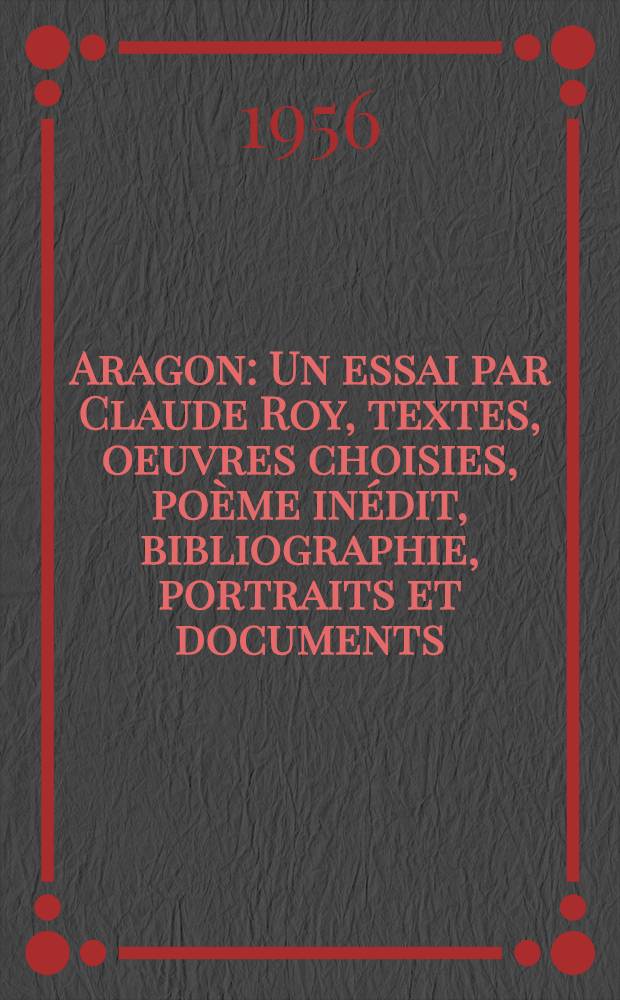 Aragon : Un essai par Claude Roy, textes, oeuvres choisies, poème inédit, bibliographie, portraits et documents