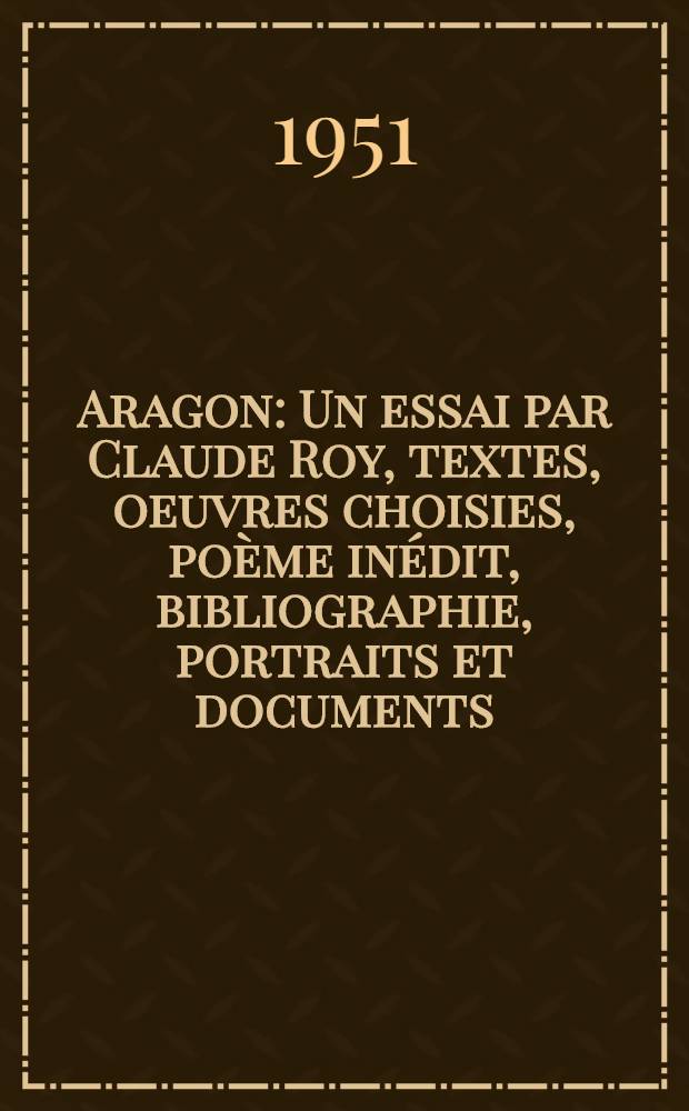 Aragon : Un essai par Claude Roy, textes, oeuvres choisies, poème inédit, bibliographie, portraits et documents