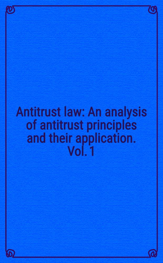 Antitrust law : An analysis of antitrust principles and their application. Vol. 1 : Vol. 1