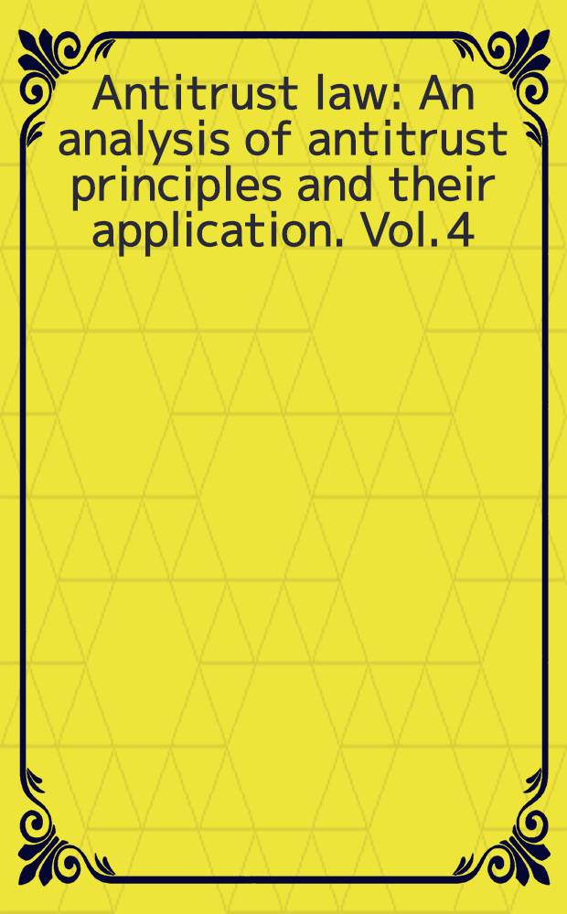 Antitrust law : An analysis of antitrust principles and their application. Vol. 4 : Vol. 4
