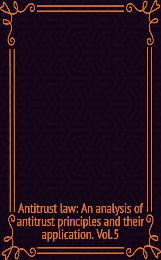 Antitrust law : An analysis of antitrust principles and their application. Vol. 5 : Vol. 5