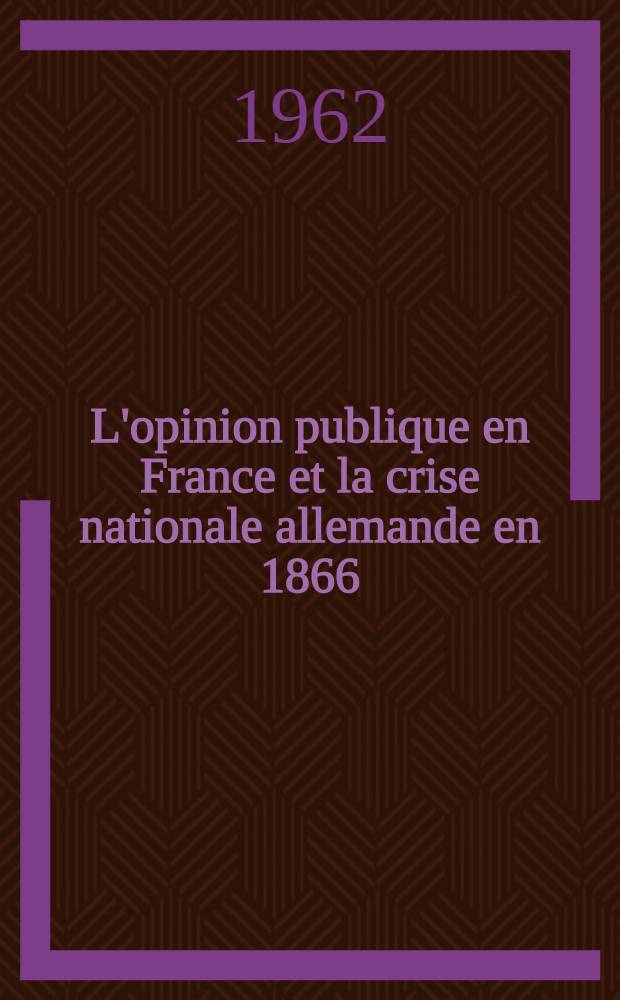 L'opinion publique en France et la crise nationale allemande en 1866 : Thèse complémentaire ..