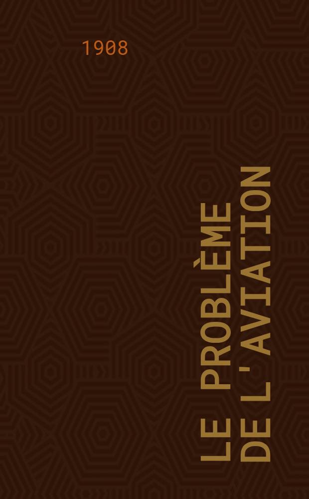 Le problème de l'aviation; sa solution par l'aéroplane; conférence faite le 16 février 1908 au Conservatoire national des arts et métiers