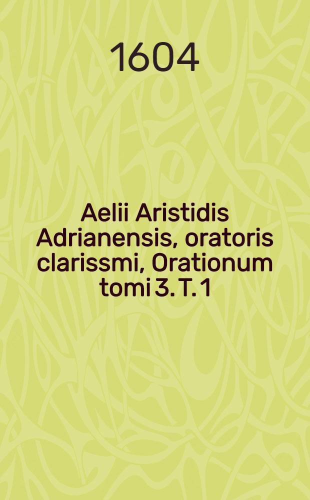 Aelii Aristidis Adrianensis, oratoris clarissmi, Orationum tomi 3. [T. 1]