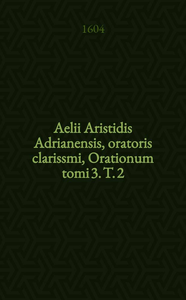 Aelii Aristidis Adrianensis, oratoris clarissmi, Orationum tomi 3. [T. 2]