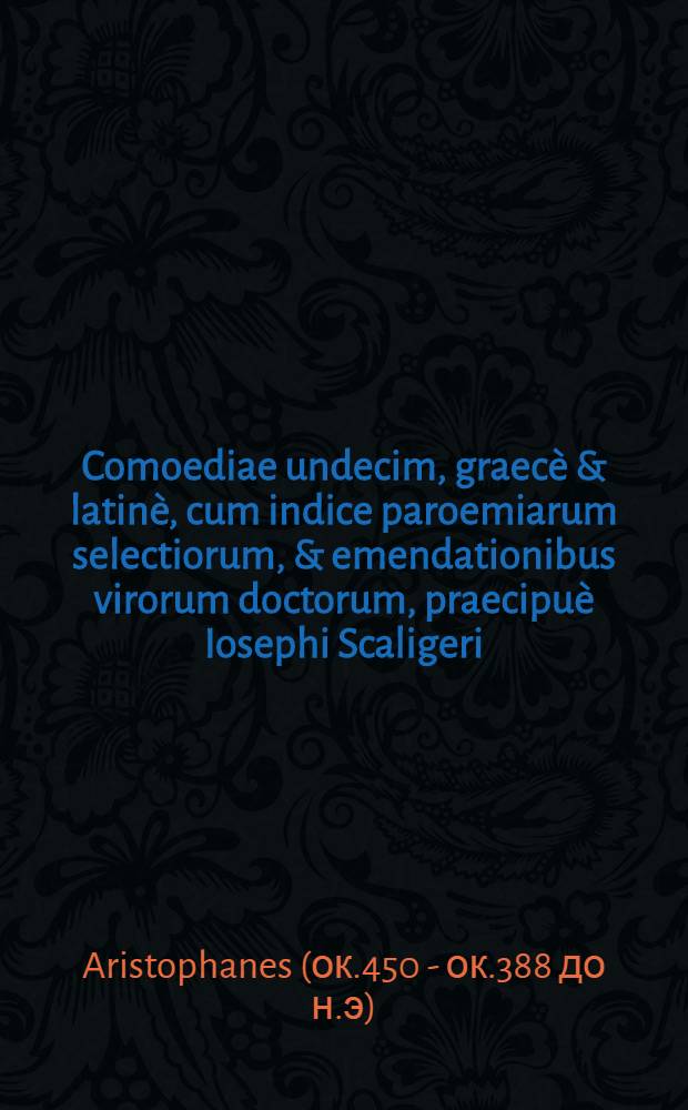 ... Comoediae undecim, graecè & latinè, cum indice paroemiarum selectiorum, & emendationibus virorum doctorum, praecipuè Iosephi Scaligeri