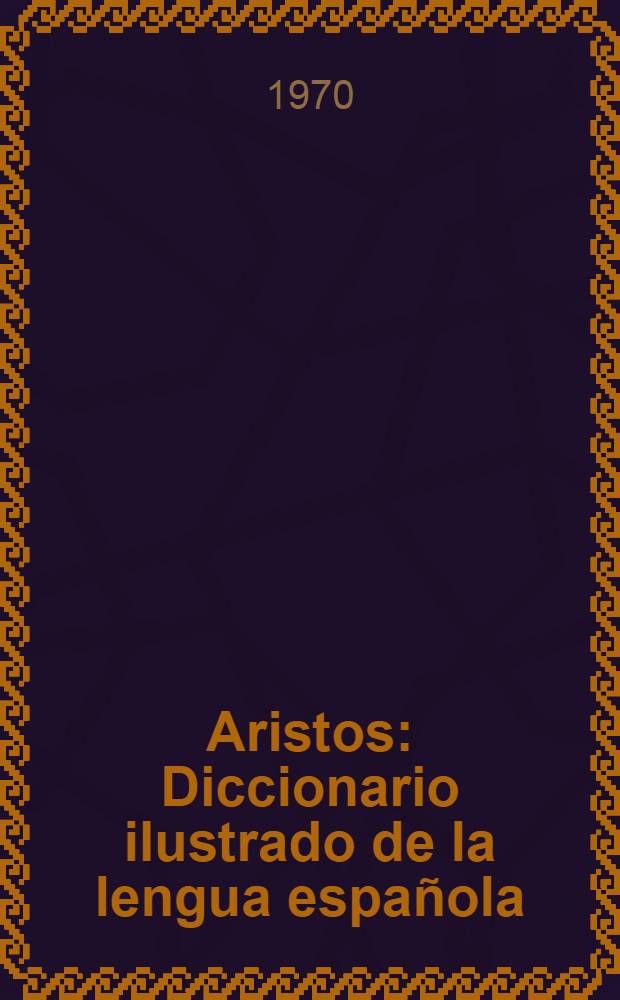 Aristos : Diccionario ilustrado de la lengua española : Comprende 125000 acepciones ... y un compendio de gramática y métrica e instrucciones para el manejo del diccionario