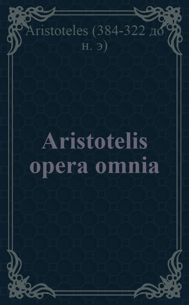 Aristotelis opera omnia : Graece et latine : Cum indice nominum et rerum absolutissimo