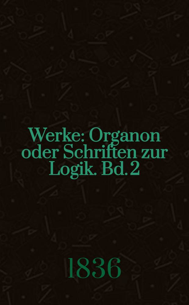 Werke : Organon oder Schriften zur Logik. Bd. 2 : Der ersten Analytika erste Hälfte