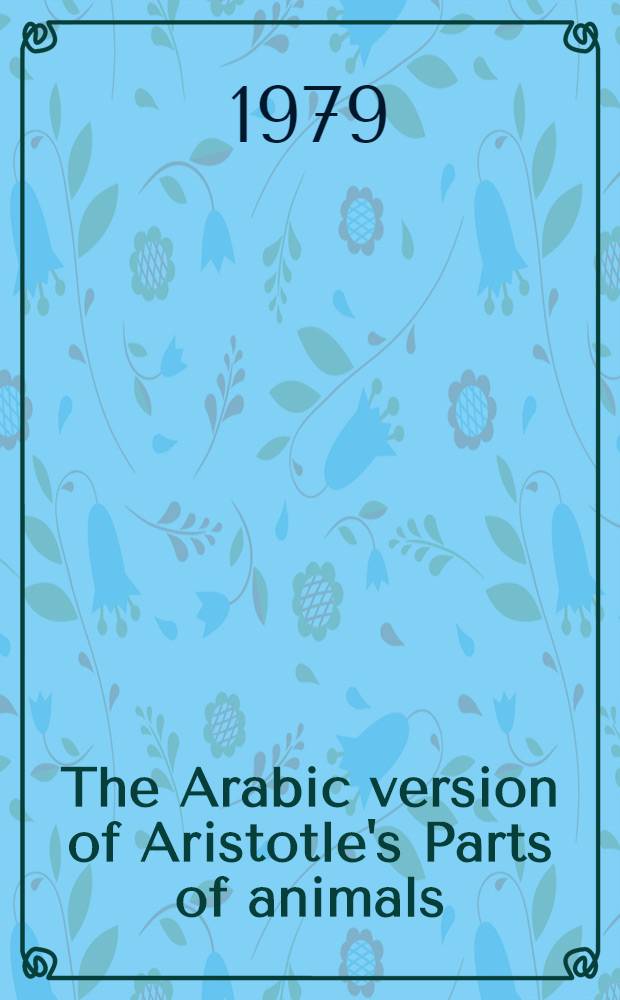 The Arabic version of Aristotle's Parts of animals : Book 11-14 of the Kitāb al-Hayawān : A crit. ed with introd. a. sel. glossary
