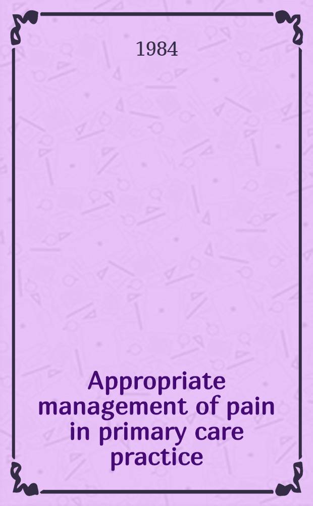 Appropriate management of pain in primary care practice : Proc. of a Symp. held in Phoenix, Arizona, Mar. 3, 1984