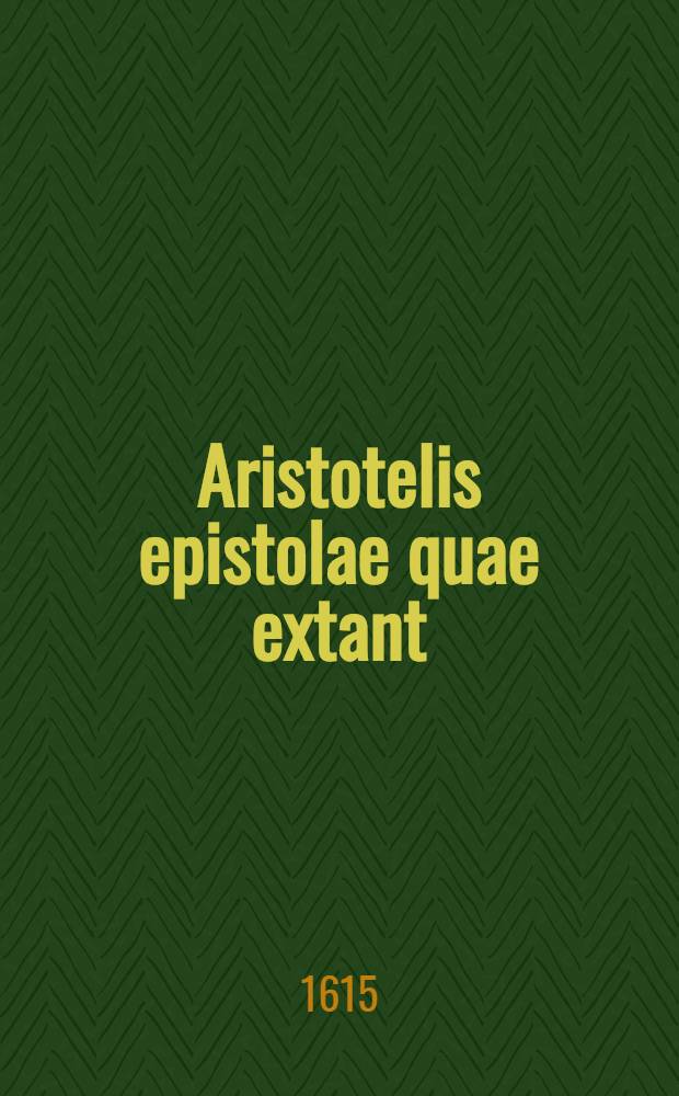 Aristotelis epistolae quae extant: cum duabus Philippi Macedonis et unâ Alexandri Magni, Philippi f.