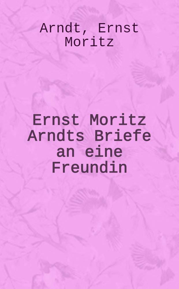 Ernst Moritz Arndts Briefe an eine Freundin