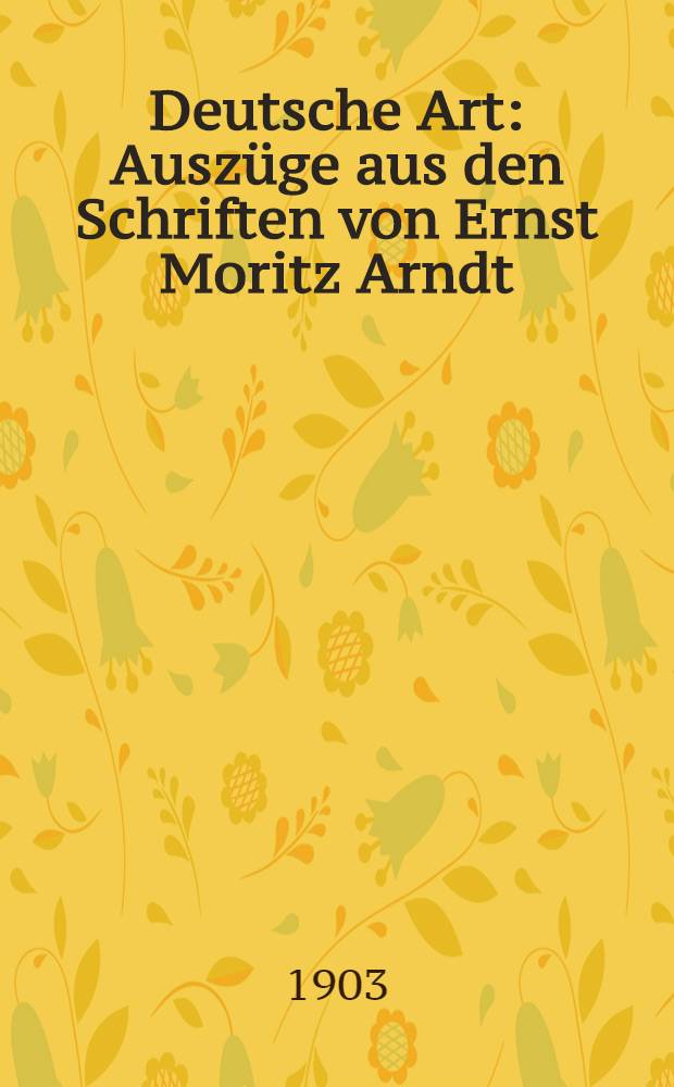 Deutsche Art : Auszüge aus den Schriften von Ernst Moritz Arndt : Nebst einigen Briefen und Gedichten