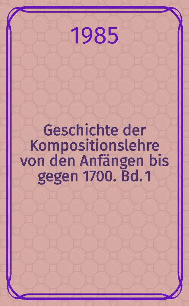 Geschichte der Kompositionslehre von den Anfängen bis gegen 1700. Bd. 1
