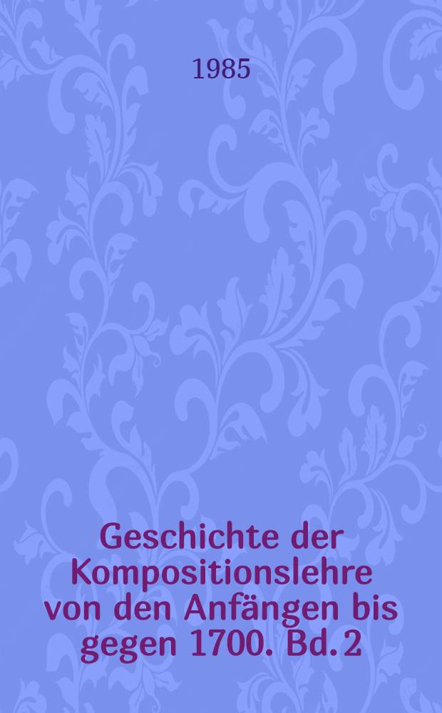 Geschichte der Kompositionslehre von den Anfängen bis gegen 1700. Bd. 2
