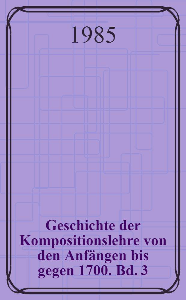 Geschichte der Kompositionslehre von den Anfängen bis gegen 1700. Bd. 3