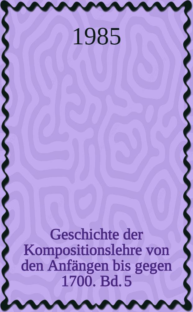 Geschichte der Kompositionslehre von den Anfängen bis gegen 1700. Bd. 5