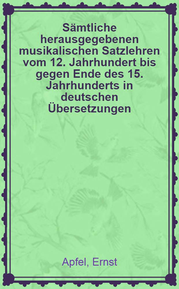 Sämtliche herausgegebenen musikalischen Satzlehren vom 12. Jahrhundert bis gegen Ende des 15. Jahrhunderts in deutschen Übersetzungen