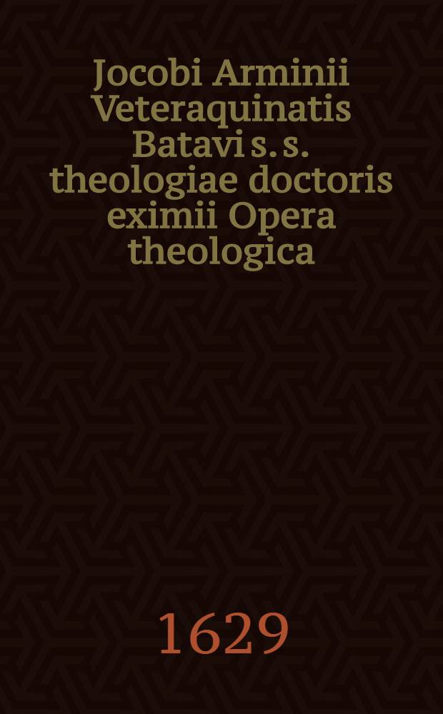 Jocobi Arminii Veteraquinatis Batavi s. s. theologiae doctoris eximii Opera theologica