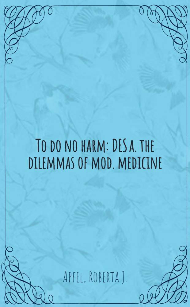 To do no harm : DES a. the dilemmas of mod. medicine