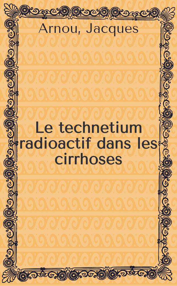 Le technetium radioactif dans les cirrhoses; scintigraphie et clearance : Th&egrave;se ..