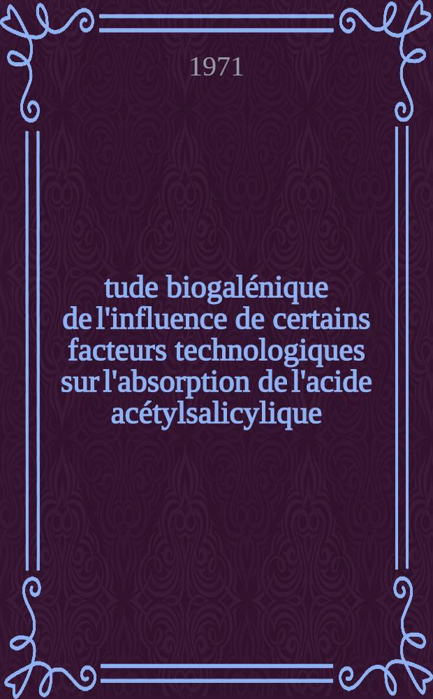 &Eacute;tude biogal&eacute;nique de l'influence de certains facteurs technologiques sur l'absorption de l'acide ac&eacute;tylsalicylique : Th&egrave;se ..