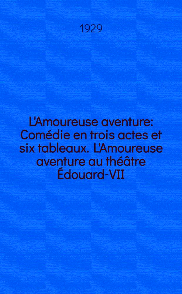 L'Amoureuse aventure : Comédie en trois actes et six tableaux. L'Amoureuse aventure au théâtre Édouard-VII