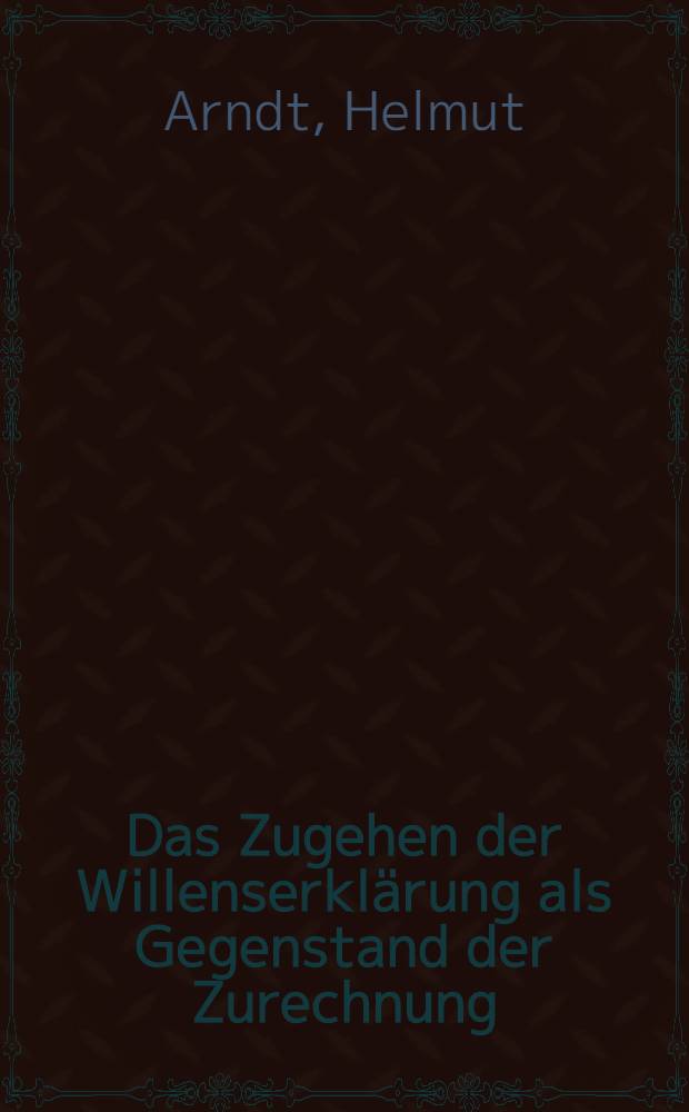 Das Zugehen der Willenserklärung als Gegenstand der Zurechnung : Inaug.-Diss. zur Erlangung der juristischen Doktorwürde ... der ... Univ. zu Marburg