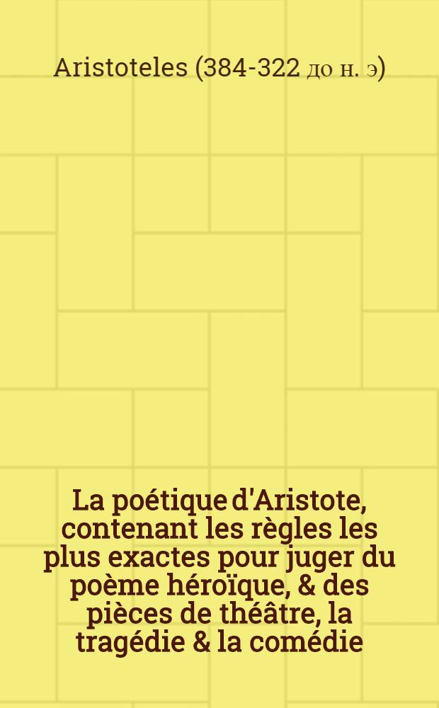 La poétique d'Aristote, contenant les règles les plus exactes pour juger du poème héroïque, & des pièces de théâtre, la tragédie & la comédie