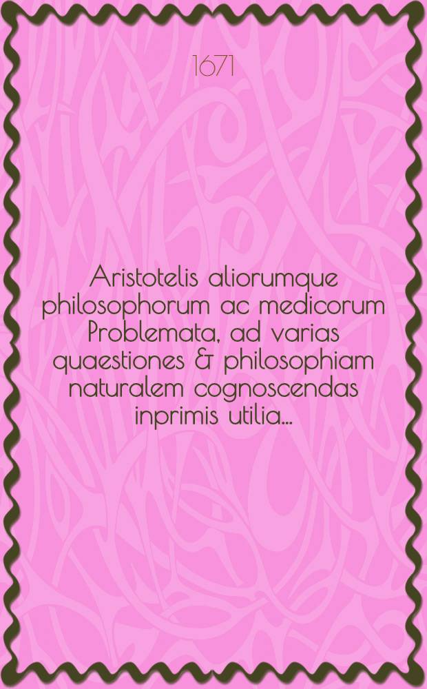 Aristotelis aliorumque philosophorum ac medicorum Problemata, ad varias quaestiones & philosophiam naturalem cognoscendas inprimis utilia ...