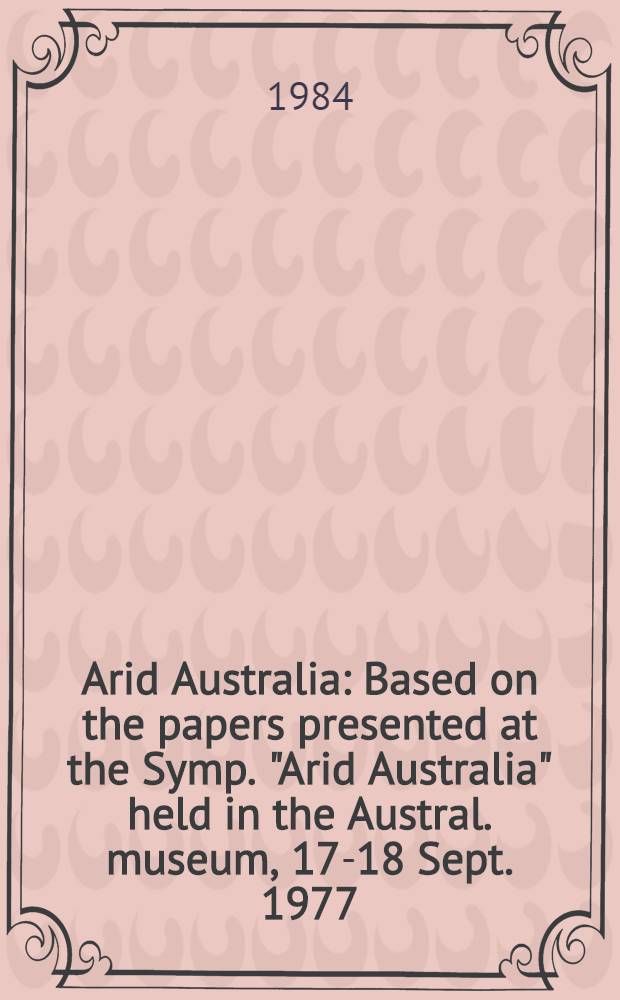 Arid Australia : Based on the papers presented at the Symp. "Arid Australia" held in the Austral. museum, 17-18 Sept. 1977