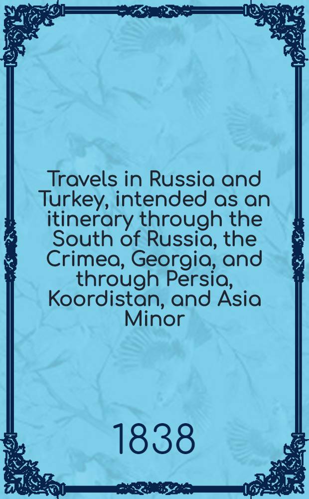 Travels in Russia and Turkey, intended as an itinerary through the South of Russia, the Crimea, Georgia, and through Persia, Koordistan, and Asia Minor, to Constantinople