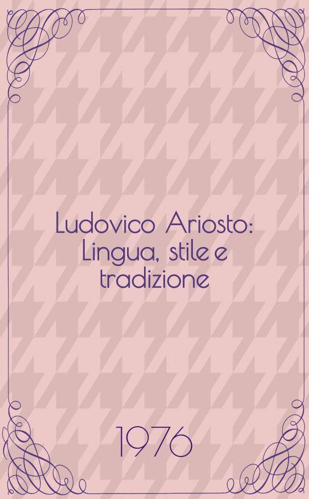 Ludovico Ariosto : Lingua, stile e tradizione : Atti del Congr. organizzato dai comuni di Reggio Emilia e Ferrara, 12-16 ott. 1974