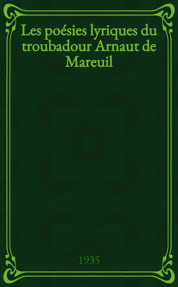 Les poésies lyriques du troubadour Arnaut de Mareuil : Éd. critique avec une introd., une trad., des notes et un glossaire : Thèse ... présentée à la Faculté des lettres de l'Univ. de Strasbourg