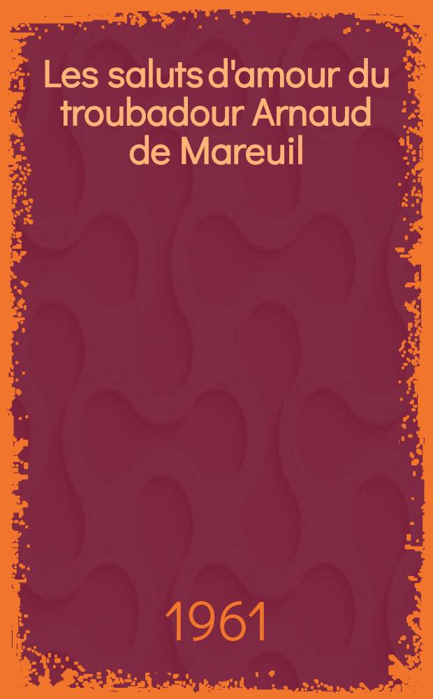 Les saluts d'amour du troubadour Arnaud de Mareuil : Textes publ. avec une introduction une traduction et des notes