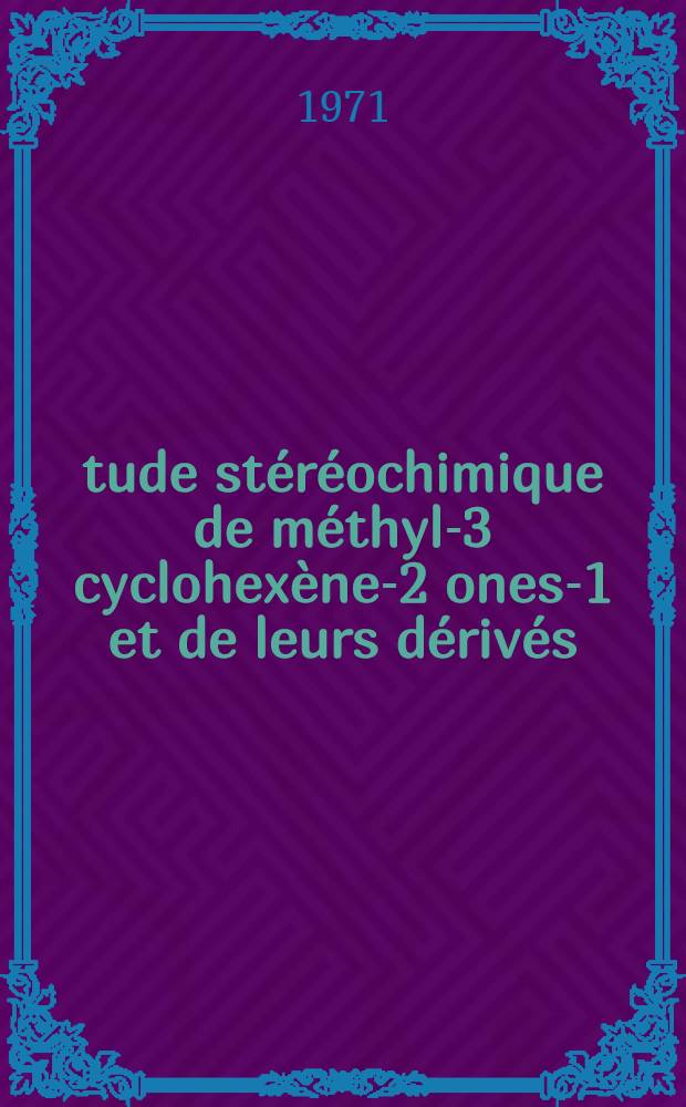 &Eacute;tude st&eacute;r&eacute;ochimique de m&eacute;thyl-3 cyclohex&egrave;ne-2 ones-1 et de leurs d&eacute;riv&eacute;s : Th&egrave;se pr&eacute;s. &agrave; l'Univ. Claude-Bernard de Lyon I ..