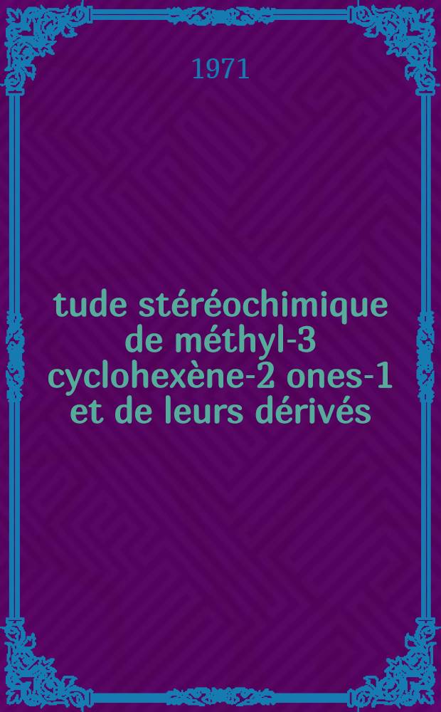 Étude stéréochimique de méthyl-3 cyclohexène-2 ones-1 et de leurs dérivés : Thèse prés. à l'Univ. Claude-Bernard de Lyon I ..