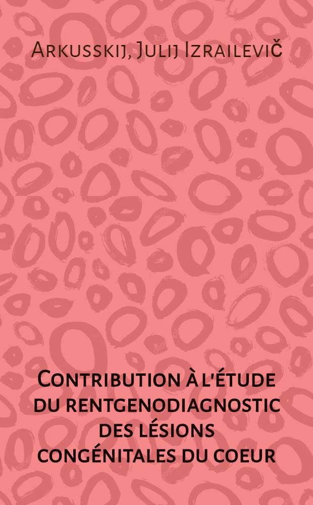 ... Contribution &agrave; l'&eacute;tude du rentgenodiagnostic des l&eacute;sions cong&eacute;nitales du coeur