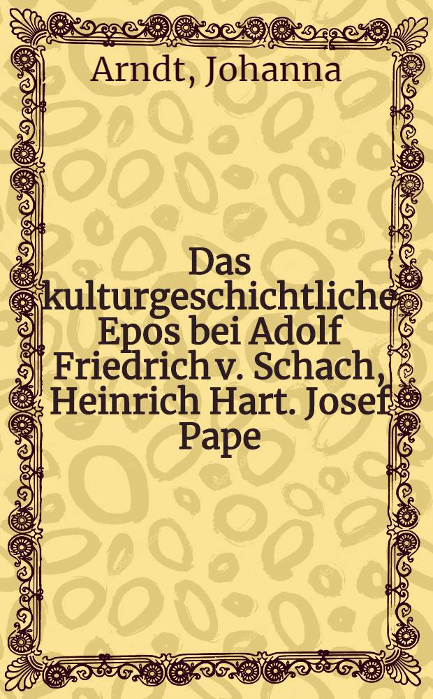 Das kulturgeschichtliche Epos bei Adolf Friedrich v. Schach, Heinrich Hart. Josef Pape : Inaug.-Diss. zur Erlangung der Doktorw&uuml;rde ... der ... Univ. zu K&ouml;nigsberg i. Pr