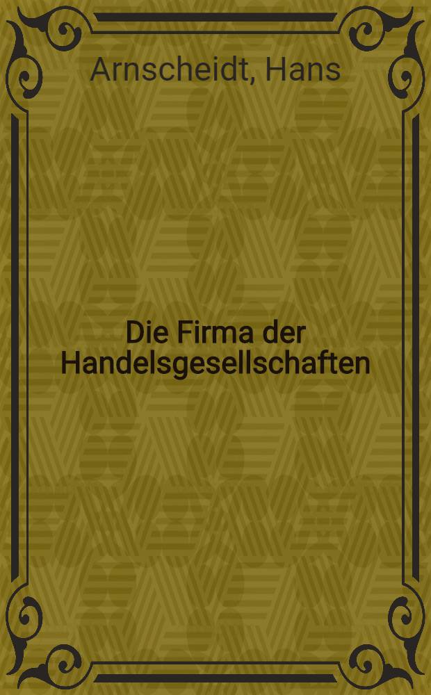 Die Firma der Handelsgesellschaften (nach dem HGB. und den gesellschaftlichen Sondergesetzen) : Inaug.-Diss. ... der Rechts- und Staatswissenschaftlichen Fak. der Georg-August-Universität zu Göttingen