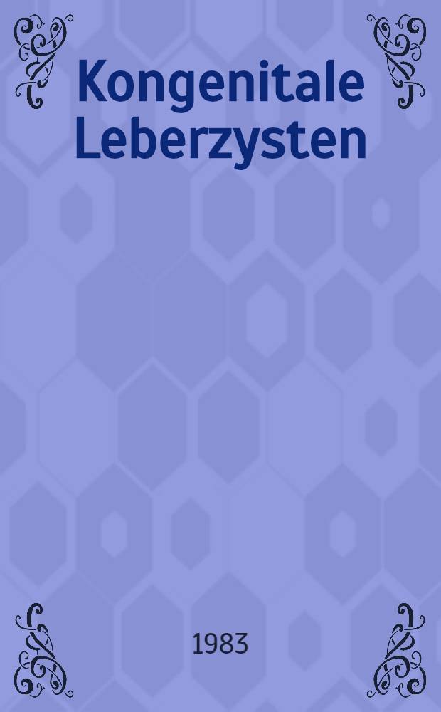 Kongenitale Leberzysten : Fallbeschreibungen aus der chirurgischen Abt. der Universit&auml;tskliniken Bonn von 1959-1979 u. Literatur&uuml;bersicht : Inaug.-Diss