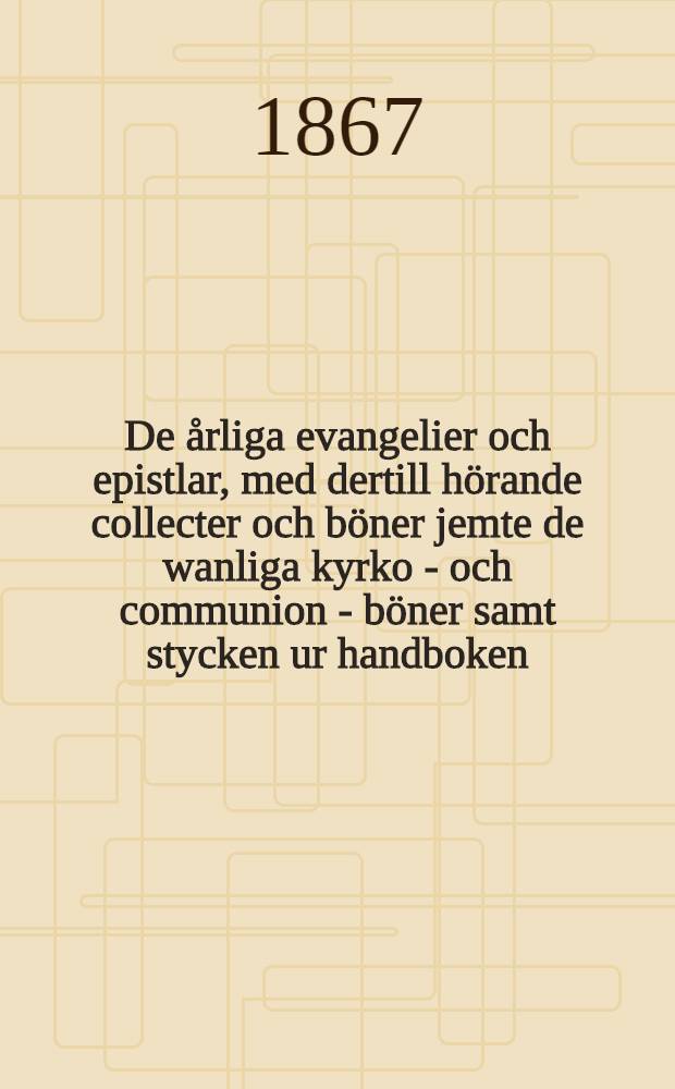De &aring;rliga evangelier och epistlar, med dertill h&ouml;rande collecter och b&ouml;ner jemte de wanliga kyrko - och communion - b&ouml;ner samt stycken ur handboken