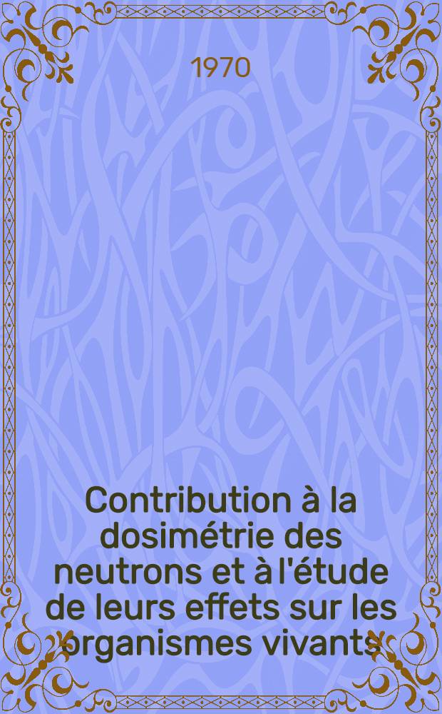 Contribution à la dosimétrie des neutrons et à l'étude de leurs effets sur les organismes vivants : Thèse prés. à la Fac. des sciences de l'Univ. de Toulouse ..
