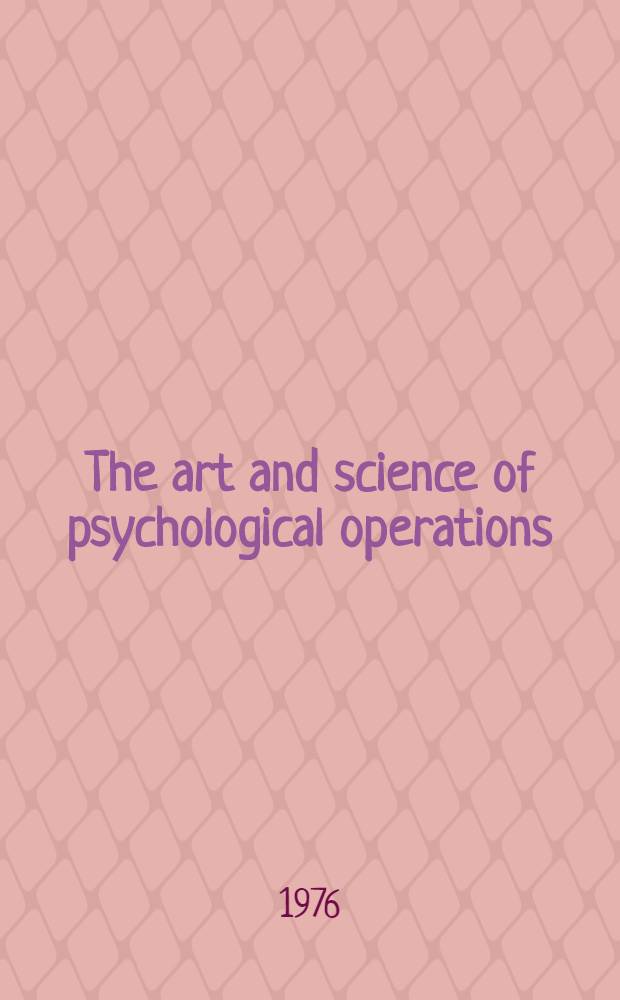 The art and science of psychological operations : Case studies of military application Prep. by the Amer. inst. for research. Vol. 1