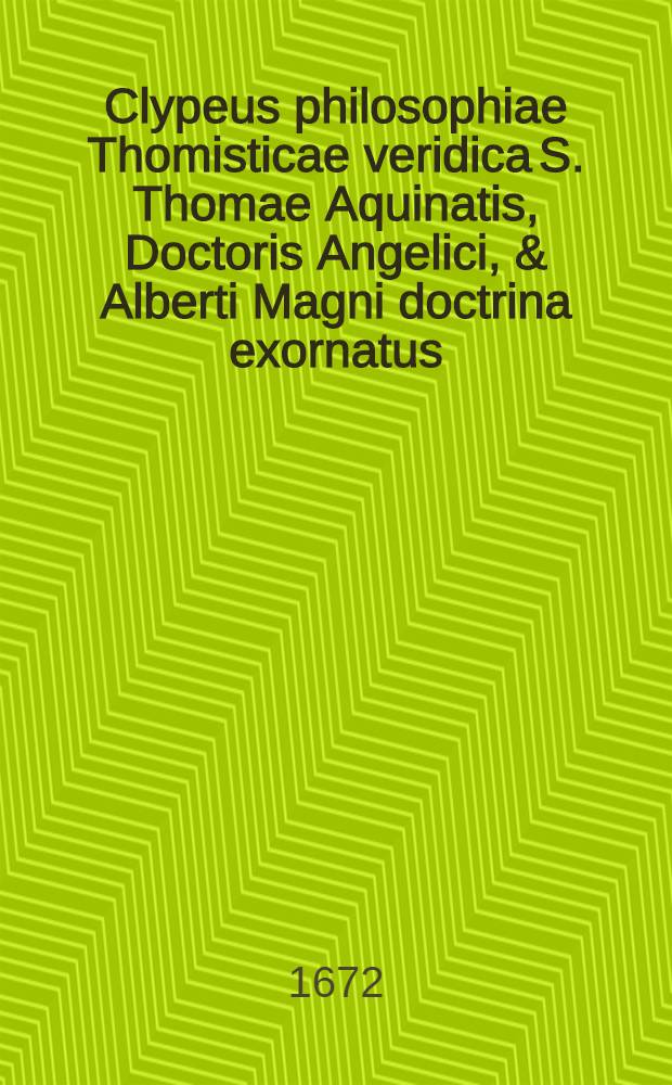 Clypeus philosophiae Thomisticae veridica S. Thomae Aquinatis, Doctoris Angelici, & Alberti Magni doctrina exornatus : validissimisque rationibus eorundem munitus, contra novos eius impugnatores. T. 2 : Philosophiae rationalis complectens libros cathegoriarum, perihermenias, & posteriorum analyticorum