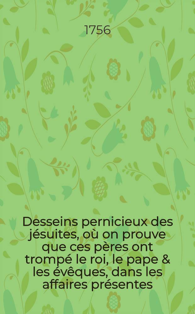 Desseins pernicieux des jésuites, où on prouve que ces pères ont trompé le roi, le pape & les évêques, dans les affaires présentes