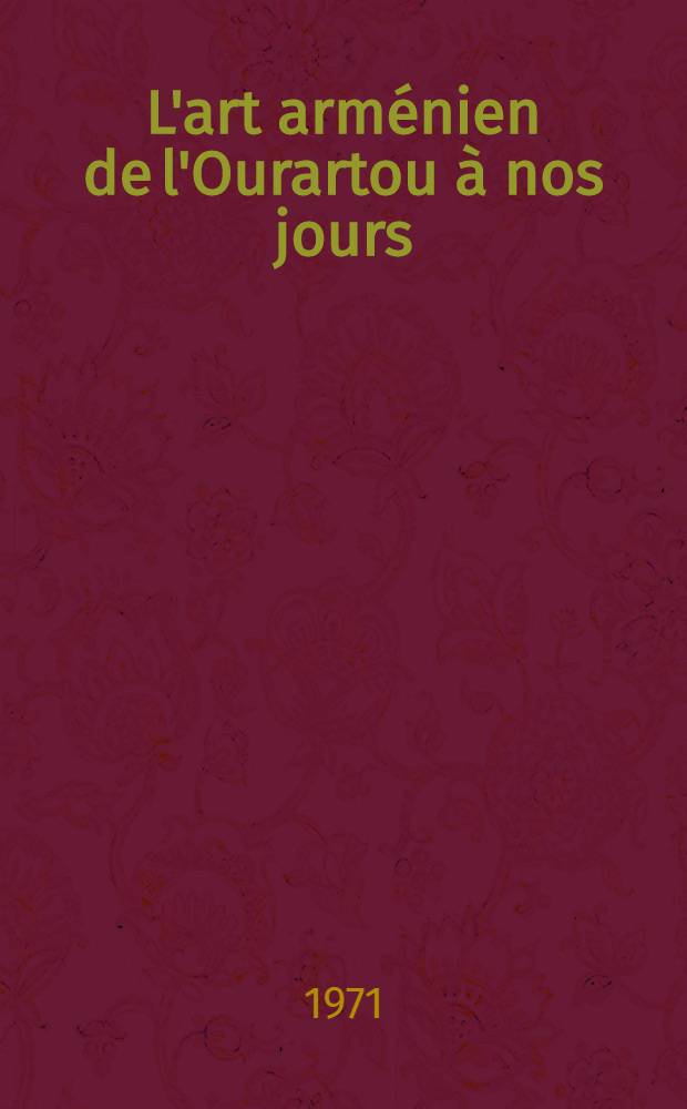 L'art arménien de l'Ourartou à nos jours : Cat. de l'Expos., Musée des arts décoratifs, oct. 1970 - jan. 1971