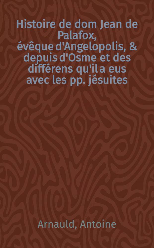 Histoire de dom Jean de Palafox, évêque d'Angelopolis, & depuis d'Osme et des différens qu'il a eus avec les pp. jésuites