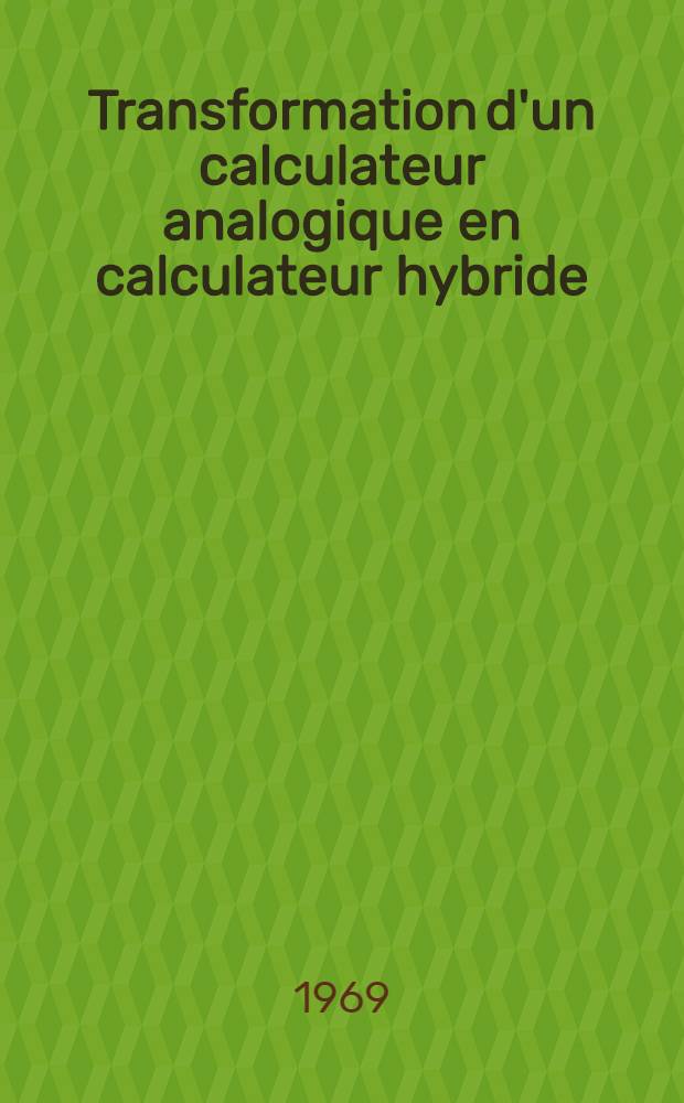 Transformation d'un calculateur analogique en calculateur hybride : 1-re th&egrave;se pr&eacute;sent&eacute;e ... &agrave; la Facult&eacute; des sciences de l'Univ. de Paris